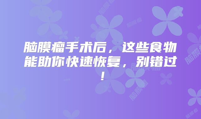 脑膜瘤手术后，这些食物能助你快速恢复，别错过！