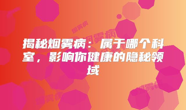 揭秘烟雾病：属于哪个科室，影响你健康的隐秘领域