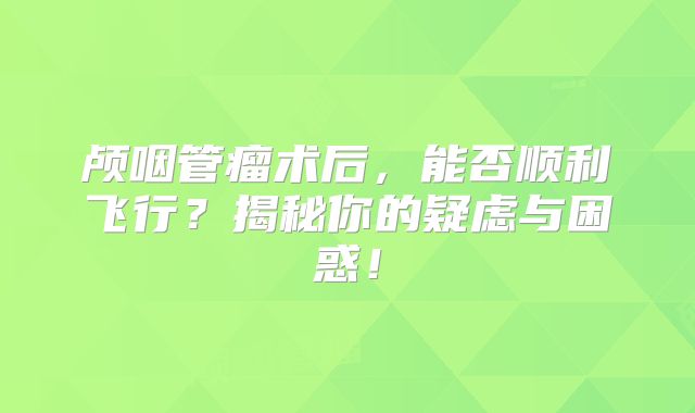 颅咽管瘤术后，能否顺利飞行？揭秘你的疑虑与困惑！