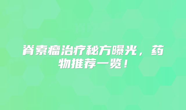 脊索瘤治疗秘方曝光，药物推荐一览！