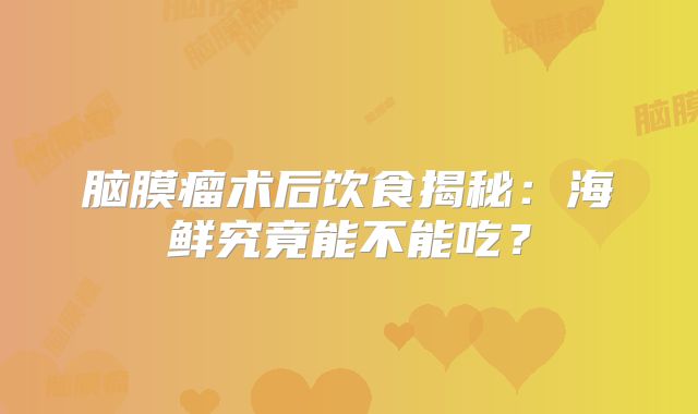 脑膜瘤术后饮食揭秘：海鲜究竟能不能吃？