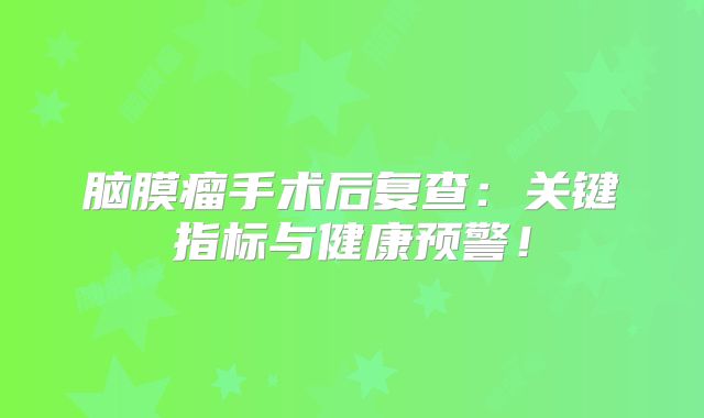 脑膜瘤手术后复查：关键指标与健康预警！