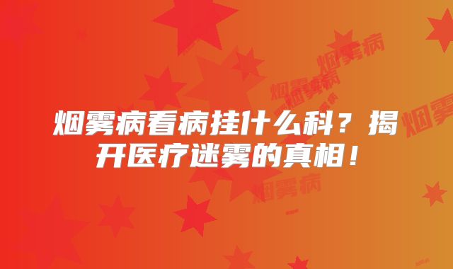烟雾病看病挂什么科？揭开医疗迷雾的真相！