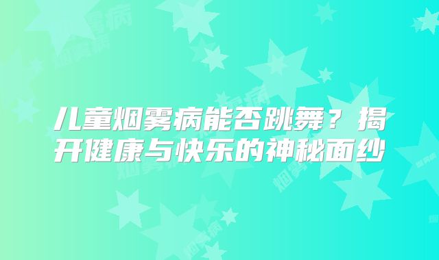 儿童烟雾病能否跳舞？揭开健康与快乐的神秘面纱