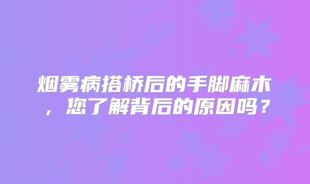 烟雾病搭桥后的手脚麻木，您了解背后的原因吗？