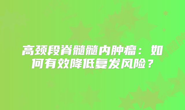 高颈段脊髓髓内肿瘤：如何有效降低复发风险？