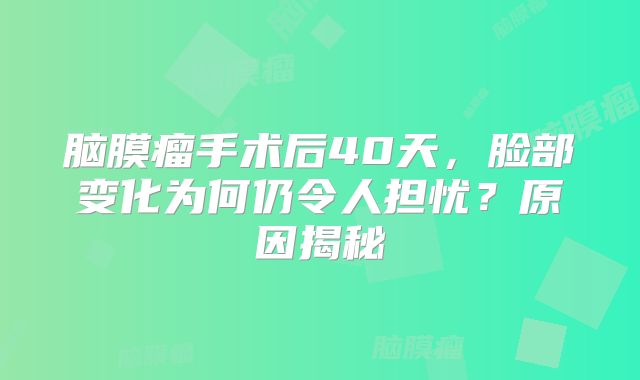 脑膜瘤手术后40天，脸部变化为何仍令人担忧？原因揭秘