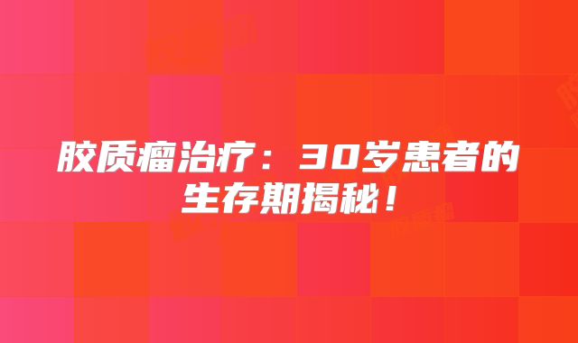 胶质瘤治疗：30岁患者的生存期揭秘！