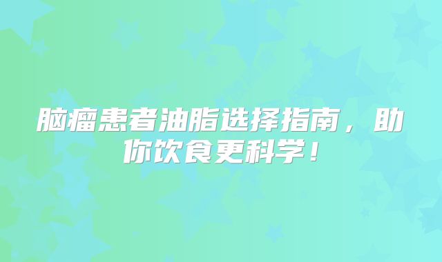 脑瘤患者油脂选择指南，助你饮食更科学！