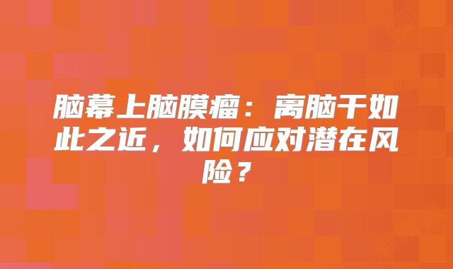 脑幕上脑膜瘤：离脑干如此之近，如何应对潜在风险？