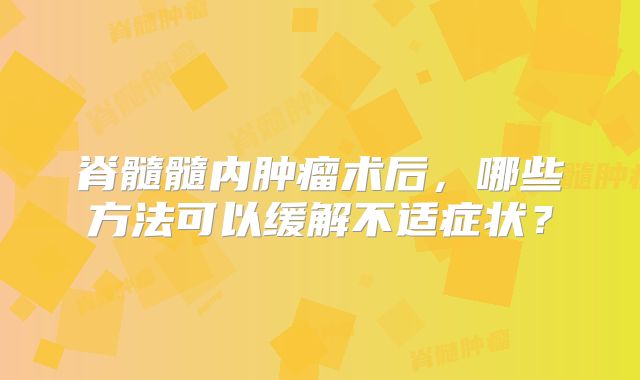 脊髓髓内肿瘤术后，哪些方法可以缓解不适症状？