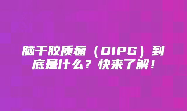 脑干胶质瘤（DIPG）到底是什么？快来了解！