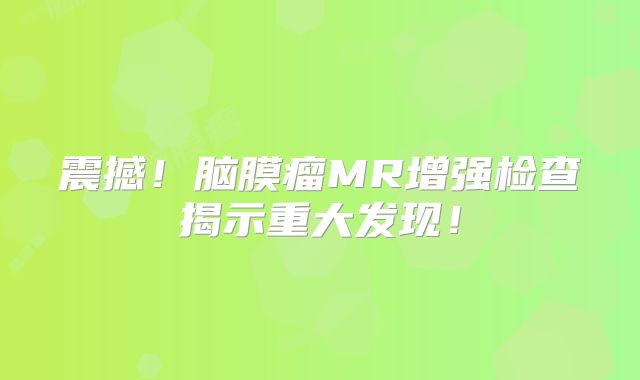 震撼！脑膜瘤MR增强检查揭示重大发现！