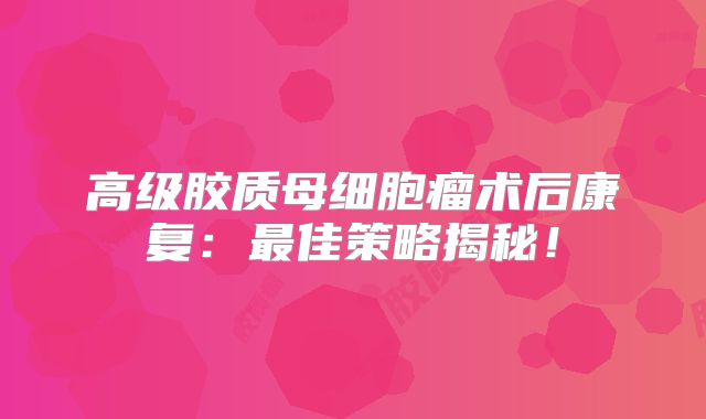 高级胶质母细胞瘤术后康复：最佳策略揭秘！