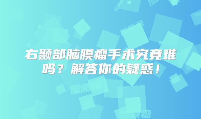 右颞部脑膜瘤手术究竟难吗？解答你的疑惑！