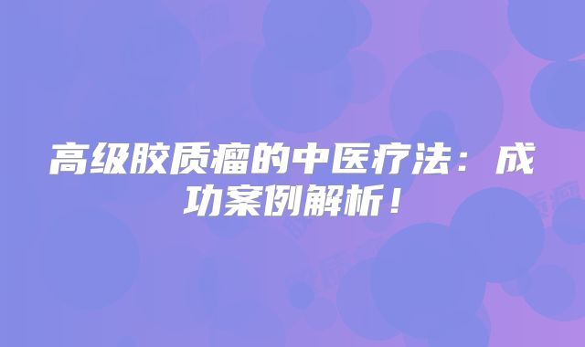 高级胶质瘤的中医疗法：成功案例解析！