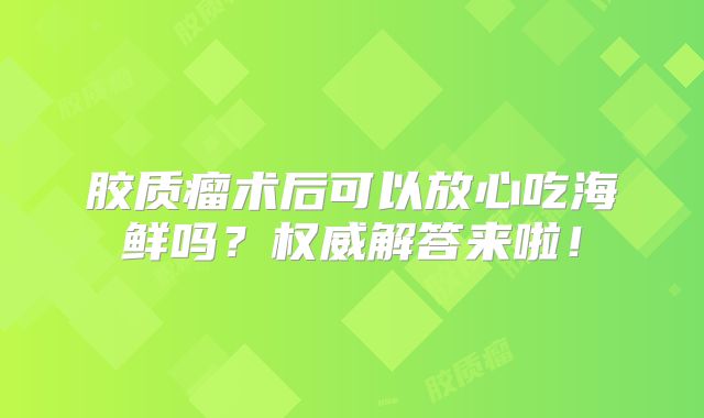 胶质瘤术后可以放心吃海鲜吗？权威解答来啦！