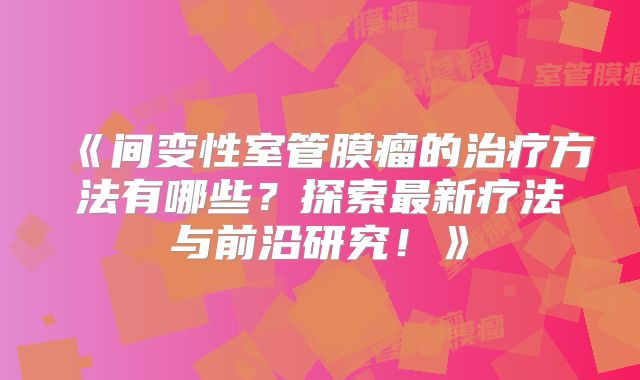 《间变性室管膜瘤的治疗方法有哪些？探索最新疗法与前沿研究！》