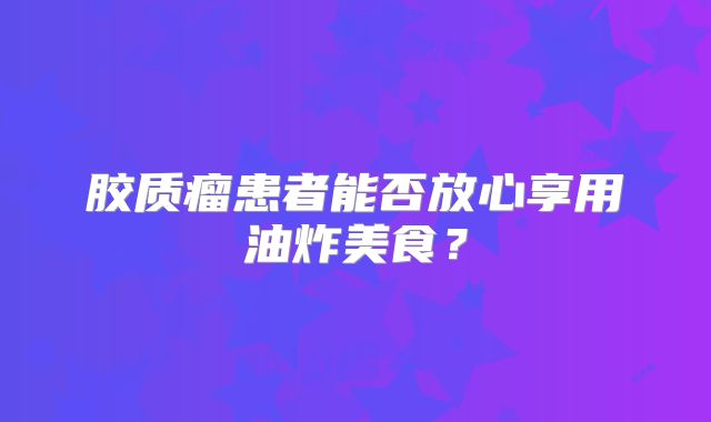 胶质瘤患者能否放心享用油炸美食？