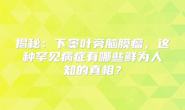 揭秘：下窦叶旁脑膜瘤，这种罕见病症有哪些鲜为人知的真相？