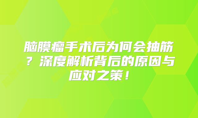 脑膜瘤手术后为何会抽筋？深度解析背后的原因与应对之策！