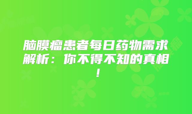 脑膜瘤患者每日药物需求解析：你不得不知的真相！