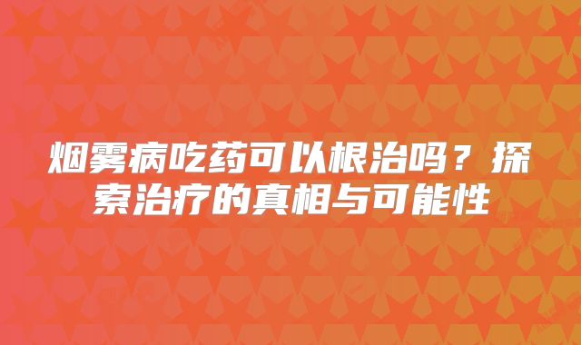 烟雾病吃药可以根治吗？探索治疗的真相与可能性