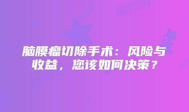 脑膜瘤切除手术：风险与收益，您该如何决策？