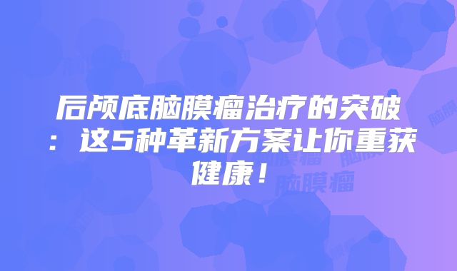 后颅底脑膜瘤治疗的突破：这5种革新方案让你重获健康！