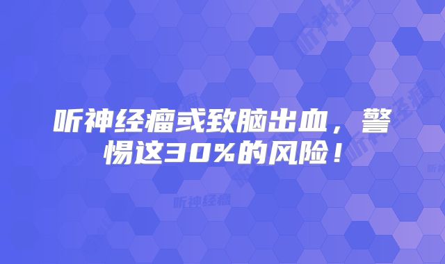 听神经瘤或致脑出血，警惕这30%的风险！