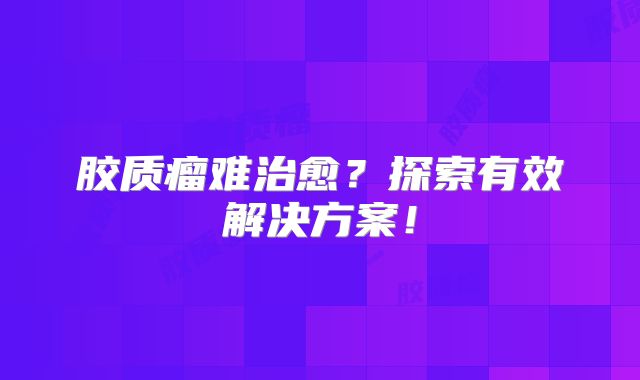 胶质瘤难治愈？探索有效解决方案！