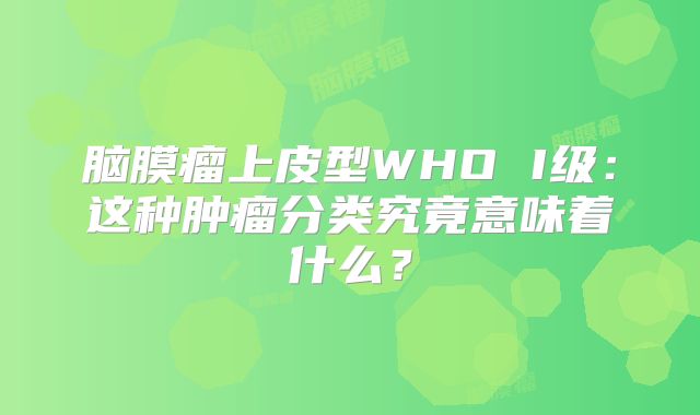 脑膜瘤上皮型WHO I级：这种肿瘤分类究竟意味着什么？