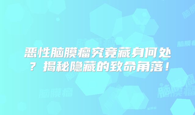 恶性脑膜瘤究竟藏身何处？揭秘隐藏的致命角落！