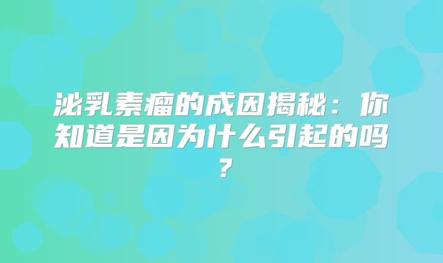泌乳素瘤的成因揭秘：你知道是因为什么引起的吗？