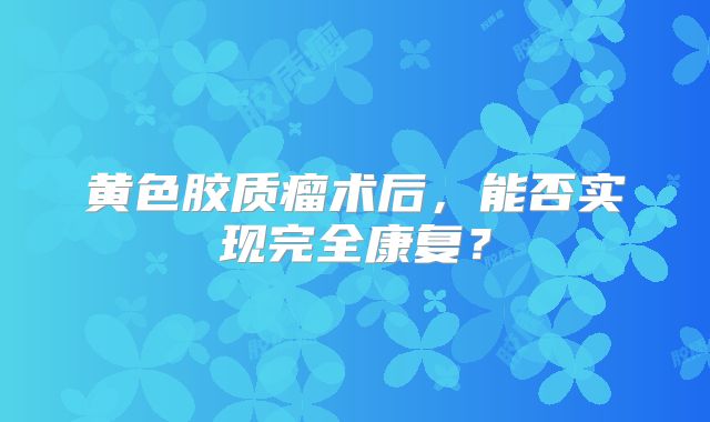 黄色胶质瘤术后，能否实现完全康复？