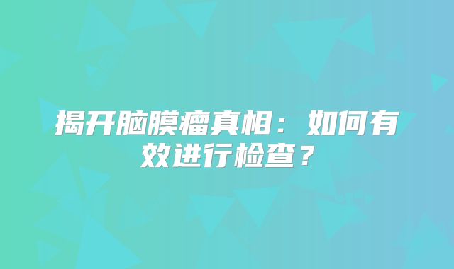 揭开脑膜瘤真相：如何有效进行检查？