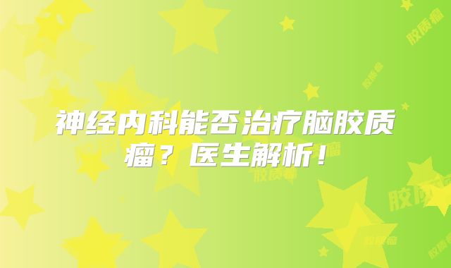 神经内科能否治疗脑胶质瘤？医生解析！