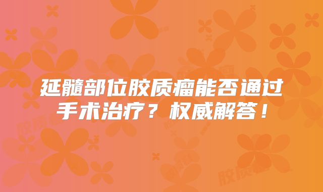延髓部位胶质瘤能否通过手术治疗？权威解答！