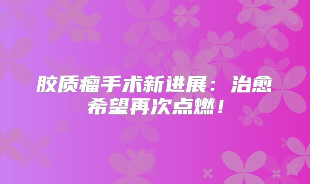 胶质瘤手术新进展：治愈希望再次点燃！
