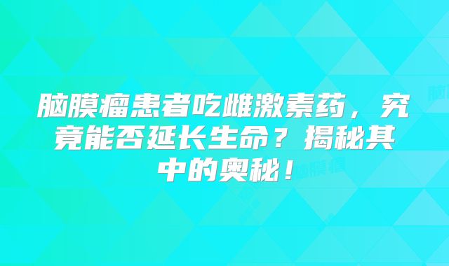脑膜瘤患者吃雌激素药，究竟能否延长生命？揭秘其中的奥秘！