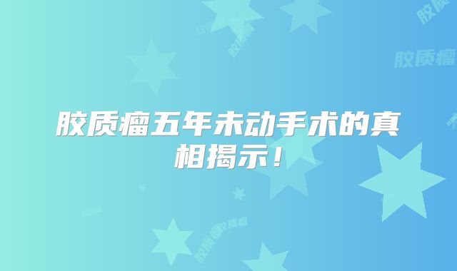 胶质瘤五年未动手术的真相揭示！