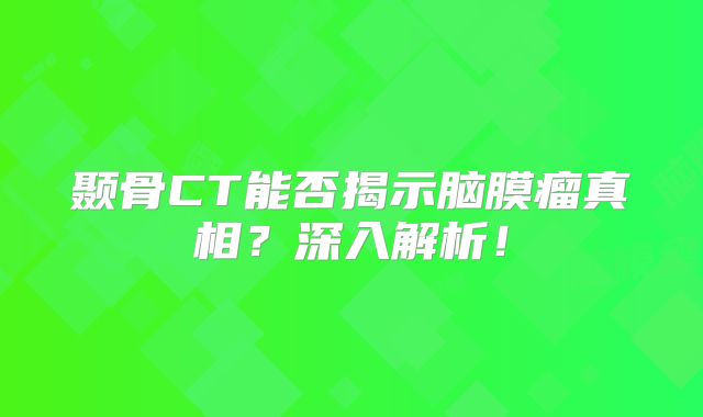 颞骨CT能否揭示脑膜瘤真相？深入解析！