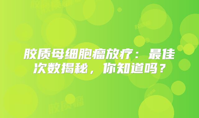 胶质母细胞瘤放疗：最佳次数揭秘，你知道吗？