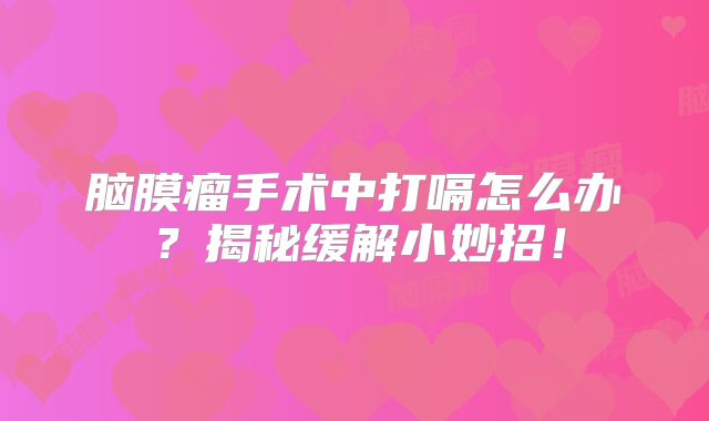 脑膜瘤手术中打嗝怎么办？揭秘缓解小妙招！