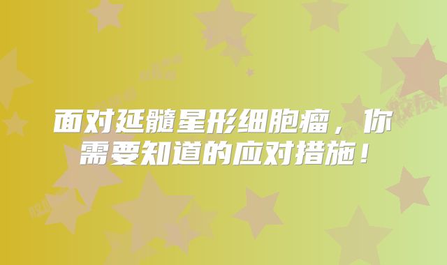 面对延髓星形细胞瘤，你需要知道的应对措施！