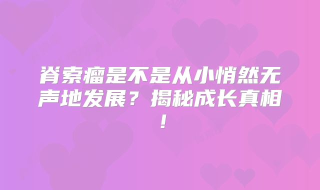 脊索瘤是不是从小悄然无声地发展？揭秘成长真相！