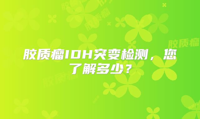 胶质瘤IDH突变检测，您了解多少？