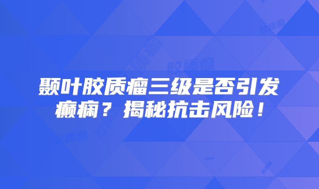 颞叶胶质瘤三级是否引发癫痫？揭秘抗击风险！