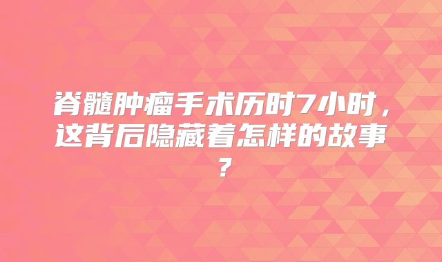 脊髓肿瘤手术历时7小时，这背后隐藏着怎样的故事？
