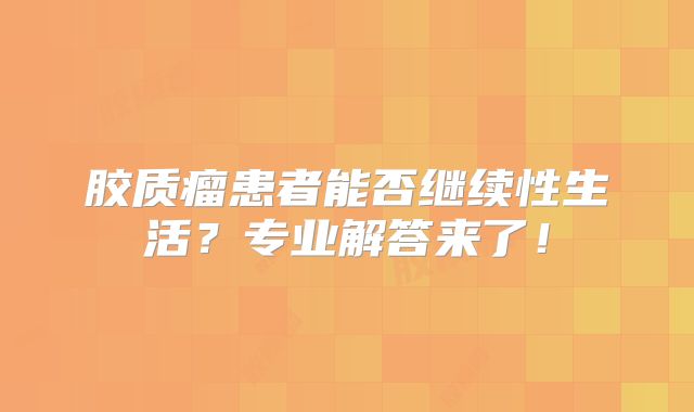 胶质瘤患者能否继续性生活？专业解答来了！